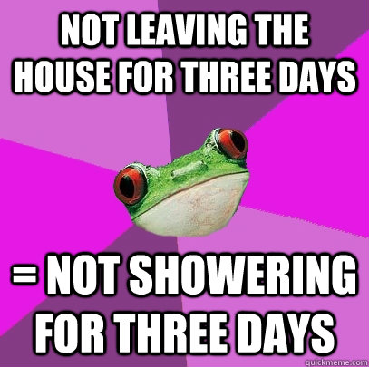 not leaving the house for three days = not showering for three days - not leaving the house for three days = not showering for three days  Foul Bachelorette Frog