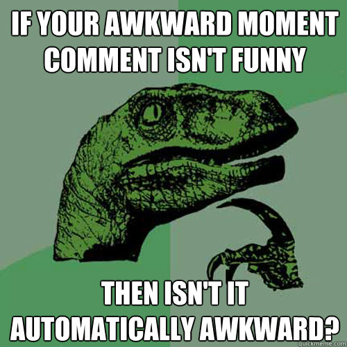 If your awkward moment comment isn't funny Then isn't it automatically awkward?  Philosoraptor