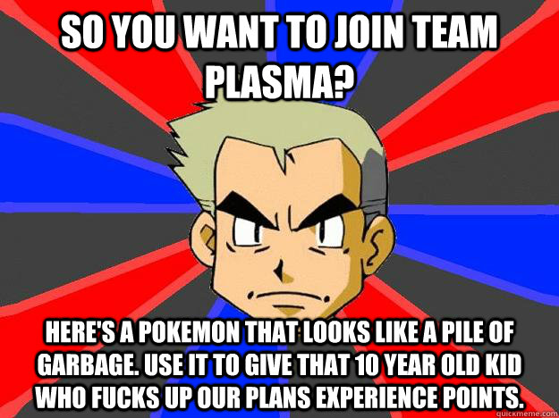 So you want to join team plasma? Here's a pokemon that looks like a pile of Garbage. Use it to give that 10 year old kid who fucks up our plans experience points.  Professor Oak