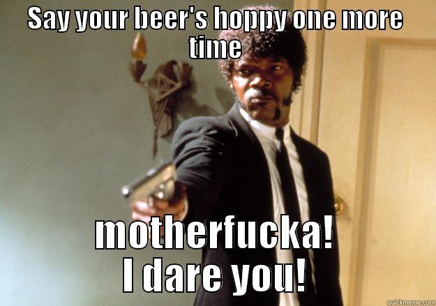 SAY YOUR BEER'S HOPPY ONE MORE TIME MOTHERFUCKA! I DARE YOU! Samuel L Jackson