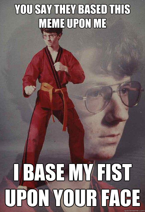 YOU SAY THEY BASED THIS MEME UPON ME I BASE MY FIST UPON YOUR FACE  Karate Kyle