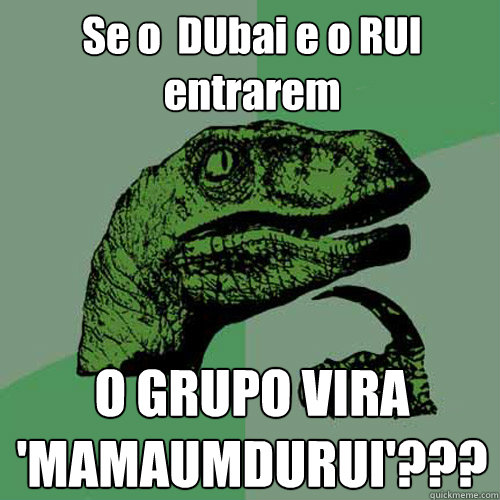 Se o  DUbai e o RUI entrarem O GRUPO VIRA 'MAMAUMDURUI'???  Philosoraptor