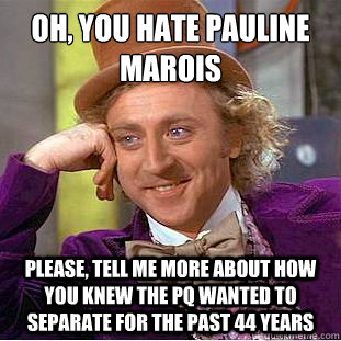 Oh, you hate pauline marois
 Please, tell me more about how you knew the PQ wanted to separate for the past 44 years  Condescending Wonka