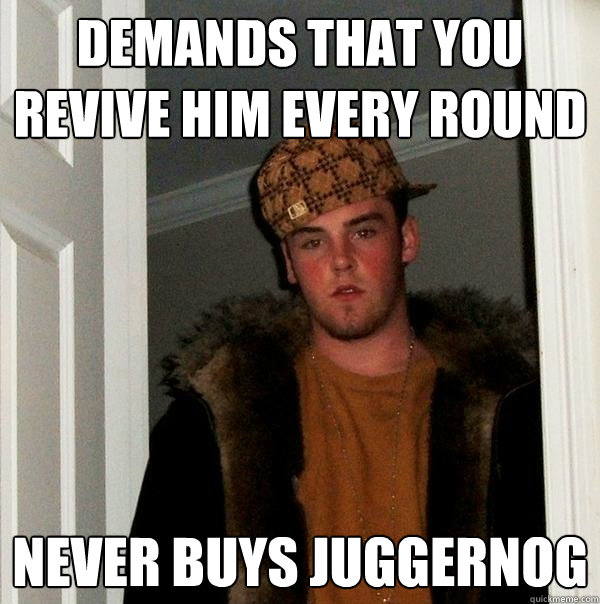 demands that you revive him every round never buys juggernog - demands that you revive him every round never buys juggernog  Scumbag Steve