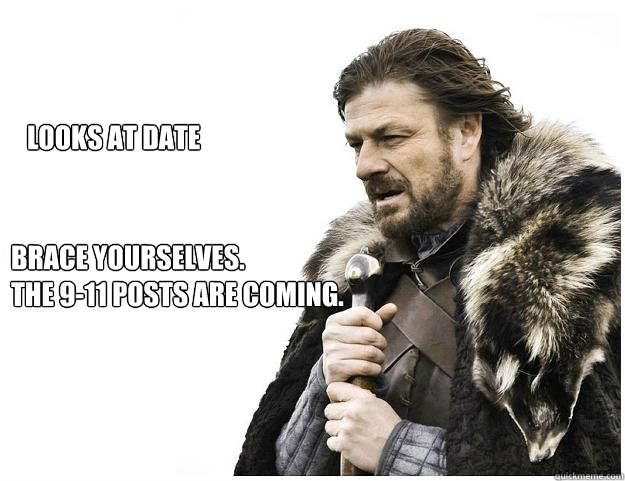 Brace Yourselves.
The 9-11 posts are coming. Looks at Date  Imminent Ned