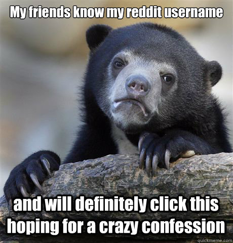 My friends know my reddit username and will definitely click this hoping for a crazy confession - My friends know my reddit username and will definitely click this hoping for a crazy confession  Confession Bear