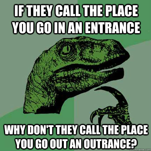 If they call the place you go in an entrance why don't they call the place you go out an outrance?  Philosoraptor