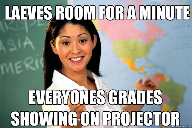 laeves room for a minute everyones grades showing on projector  Unhelpful High School Teacher