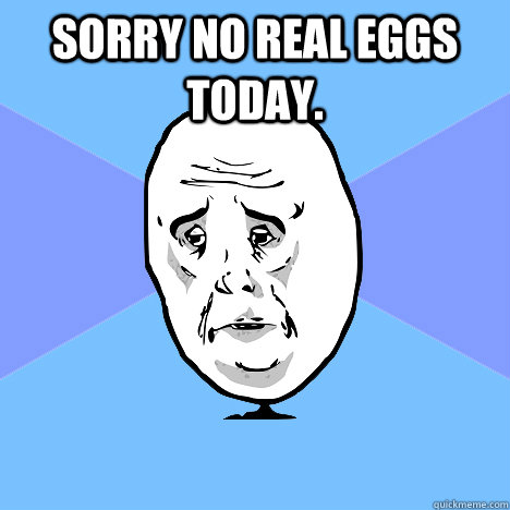 Sorry no real eggs today.   Okay Guy