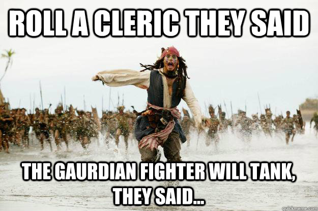 roll a cleric they said the gaurdian fighter will tank, they said... - roll a cleric they said the gaurdian fighter will tank, they said...  Run Jack Sparrow Run