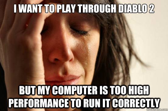 I WANT TO PLAY THROUGH DIABLO 2 BUT MY COMPUTER IS TOO HIGH PERFORMANCE TO RUN IT CORRECTLY  First World Problems