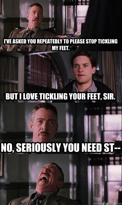 i've asked you repeatedly to please stop tickling my feet. but i love tickling your feet, sir. no, seriously you need st--   JJ Jameson