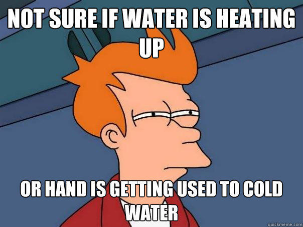 not sure if water is heating up or hand is getting used to cold water  Futurama Fry