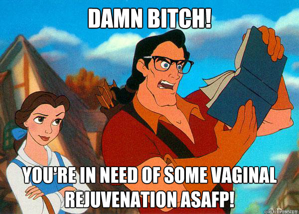 Damn Bitch! You're in need of some vaginal rejuvenation ASAFP!  Hipster Gaston