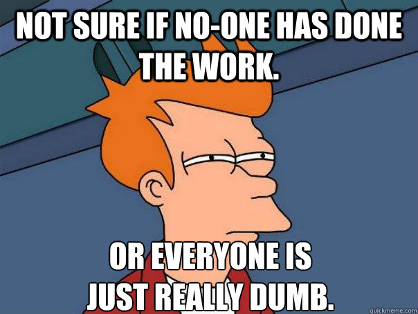 Not sure if no-one has done the work.  Or everyone is 
just really dumb.  - Not sure if no-one has done the work.  Or everyone is 
just really dumb.   Futurama Fry