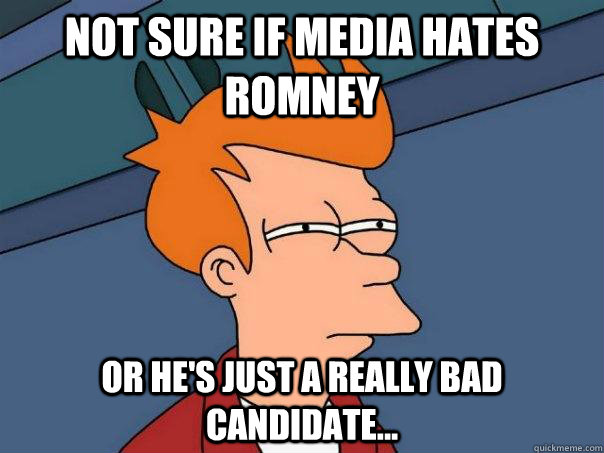 Not sure if media hates Romney Or he's just a really bad candidate...  Futurama Fry