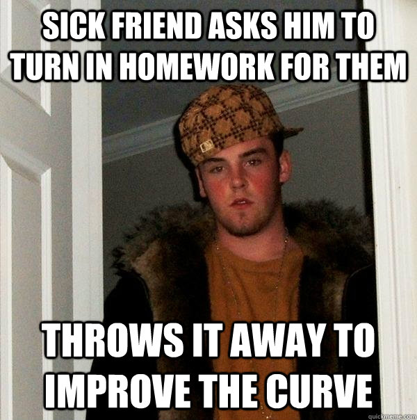 Sick friend asks him to turn in homework for them throws it away to improve the curve - Sick friend asks him to turn in homework for them throws it away to improve the curve  Scumbag Steve