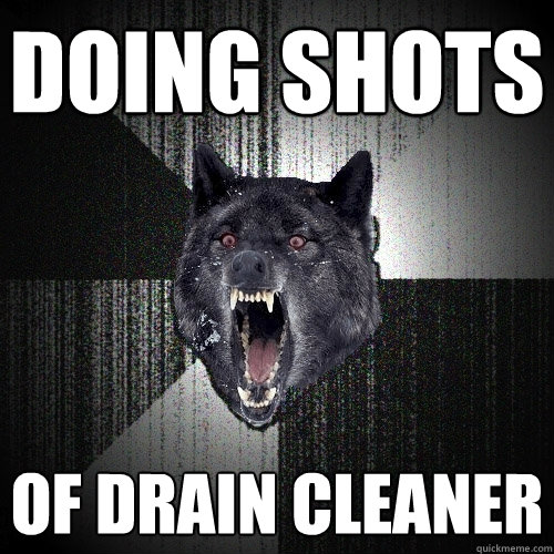 doing shots of drain cleaner - doing shots of drain cleaner  Insanity Wolf