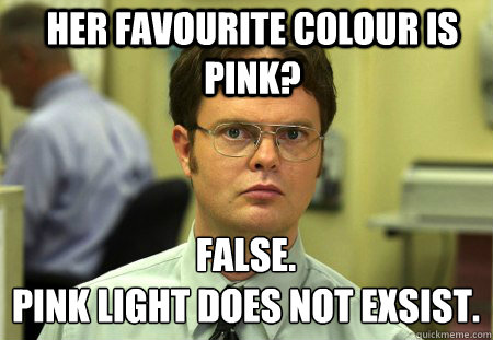 Her favourite colour is pink? False.
Pink light does not exsist.  - Her favourite colour is pink? False.
Pink light does not exsist.   Schrute