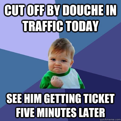 cut off by douche in traffic today see him getting ticket five minutes later - cut off by douche in traffic today see him getting ticket five minutes later  Success Kid