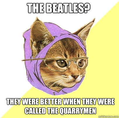 The Beatles? They were better when they were called the quarrymen  Hipster Kitty