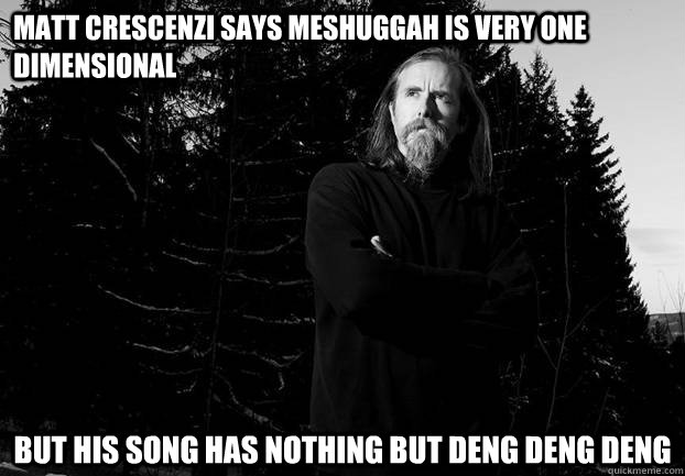 Matt Crescenzi says meshuggah is very one dimensional but his song has nothing but deng deng deng  Varg Vikernes