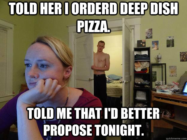 Told her I orderd deep dish pizza. Told me that I'd better propose tonight.  Redditors Husband