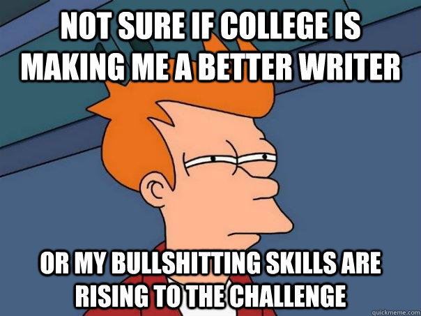 not sure if college is making me a better writer or my bullshitting skills are rising to the challenge  Futurama Fry