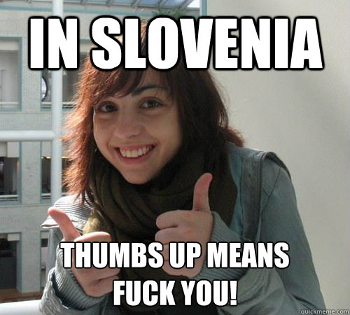 In Slovenia Thumbs up means 
fuck you!  