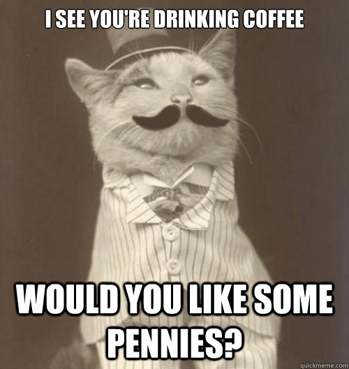 I see you're drinking coffee would you like some pennies?  Original Business Cat