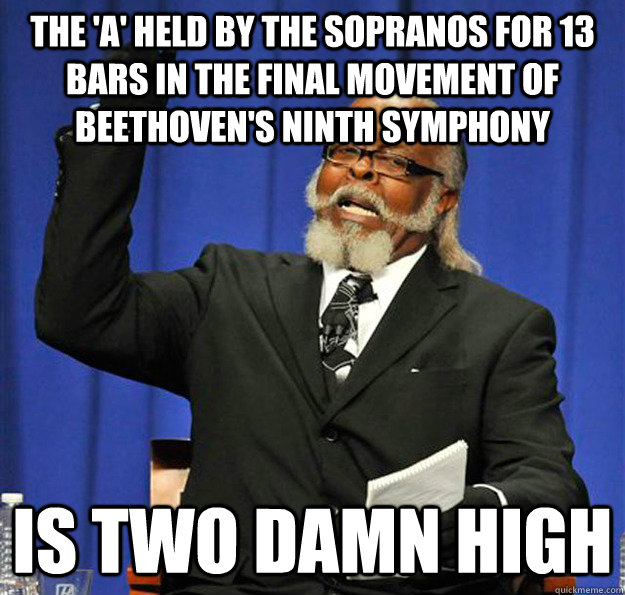 The 'a' held by the sopranos for 13 bars in the final movement of Beethoven's ninth symphony Is two damn high - The 'a' held by the sopranos for 13 bars in the final movement of Beethoven's ninth symphony Is two damn high  Jimmy McMillan