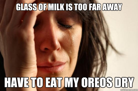 Glass of milk is too far away Have to eat my oreos dry - Glass of milk is too far away Have to eat my oreos dry  First World Problems