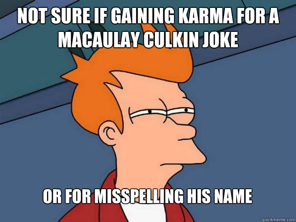 Not sure if gaining karma for a Macaulay Culkin joke Or for misspelling his name  Futurama Fry