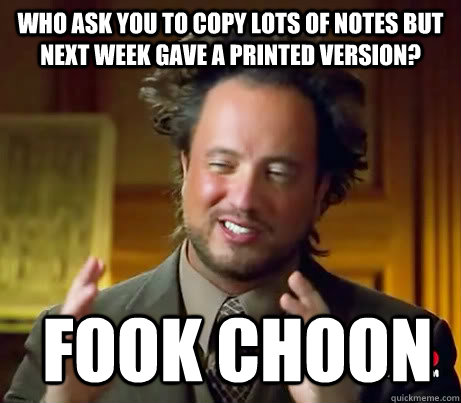 Who ask you to copy lots of notes but next week gave a printed version?  Fook Choon  History Channel Guy