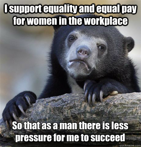 I support equality and equal pay for women in the workplace 
So that as a man there is less pressure for me to succeed  Confession Bear