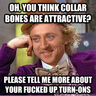 Oh, you think collar bones are attractive? Please tell me more about your fucked up turn-ons - Oh, you think collar bones are attractive? Please tell me more about your fucked up turn-ons  Condescending Wonka