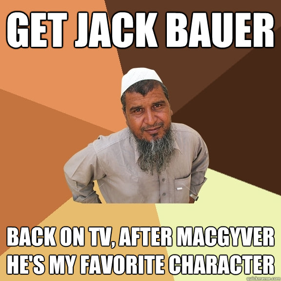 Get Jack Bauer back on tv, after macgyver he's my favorite character  Ordinary Muslim Man