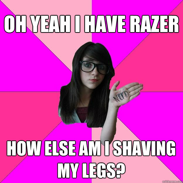 oh yeah i have razer how else am i shaving my legs?  Idiot Nerd Girl