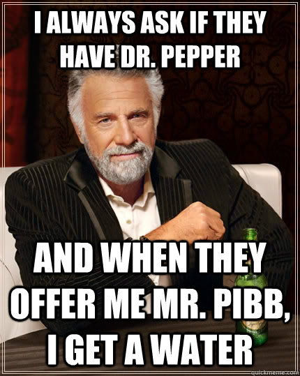 I always ask if they have Dr. Pepper And when they offer me Mr. Pibb, I get a water - I always ask if they have Dr. Pepper And when they offer me Mr. Pibb, I get a water  The Most Interesting Man In The World