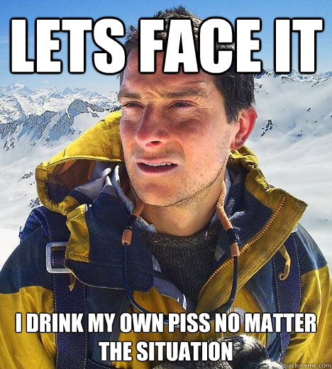 lets face it i drink my own piss no matter the situation - lets face it i drink my own piss no matter the situation  Bear Grylls