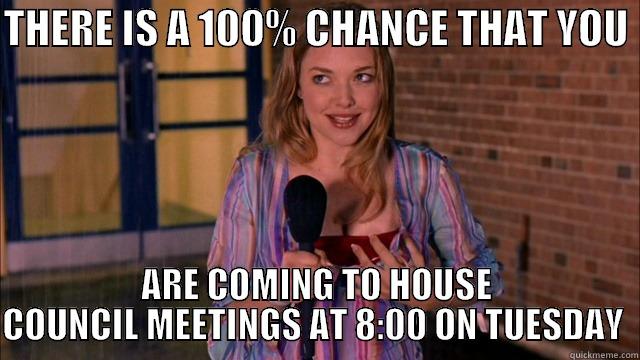 THERE IS A 100% CHANCE THAT YOU  ARE COMING TO HOUSE COUNCIL MEETINGS AT 8:00 ON TUESDAY  Misc