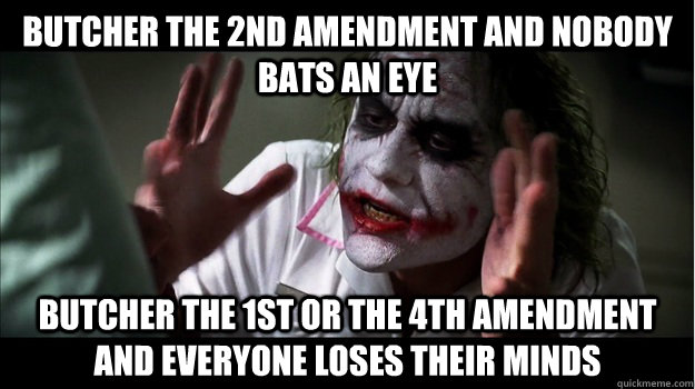 Butcher the 2nd amendment and nobody bats an eye butcher the 1st or the 4th amendment and everyone loses their minds  Joker Mind Loss