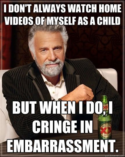 I don't always watch home videos of myself as a child but when i do, i cringe in embarrassment.  - I don't always watch home videos of myself as a child but when i do, i cringe in embarrassment.   The Most Interesting Man In The World