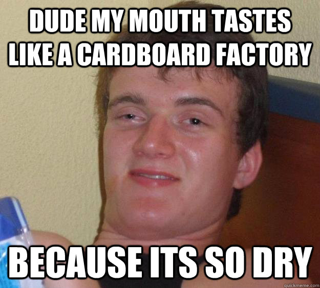 dude my mouth tastes like a cardboard factory because its so dry  10 Guy