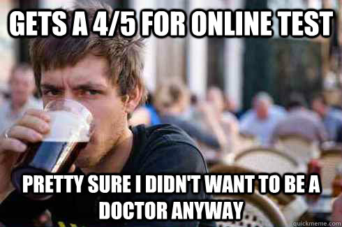 Gets a 4/5 for online test Pretty sure I didn't want to be a doctor anyway  Lazy College Senior