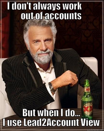 I DON'T ALWAYS WORK         OUT OF ACCOUNTS BUT WHEN I DO... I USE LEAD2ACCOUNT VIEW The Most Interesting Man In The World