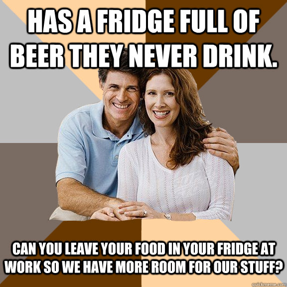 Has a fridge full of beer they never drink. Can you leave your food in your fridge at work so we have more room for our stuff? - Has a fridge full of beer they never drink. Can you leave your food in your fridge at work so we have more room for our stuff?  Scumbag Parents