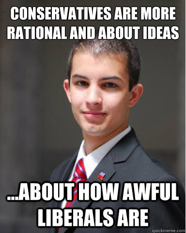 Conservatives are more rational and about ideas
 ...about how awful liberals are  College Conservative