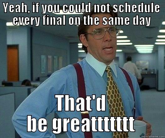 Every. Damn. Time - YEAH, IF YOU COULD NOT SCHEDULE EVERY FINAL ON THE SAME DAY THAT'D BE GREATTTTTTT Office Space Lumbergh
