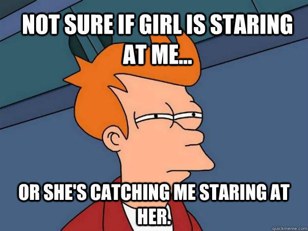 Not sure if girl is staring at me... Or she's catching me staring at her. - Not sure if girl is staring at me... Or she's catching me staring at her.  Futurama Fry